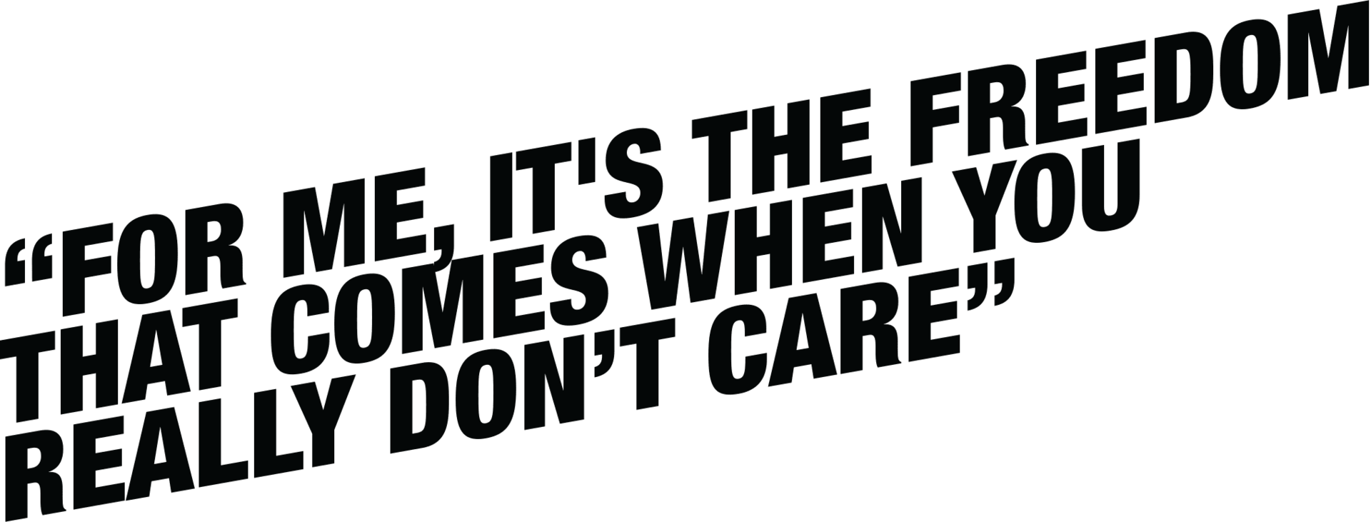 For me, it's the freedom that comes when you really don't care.