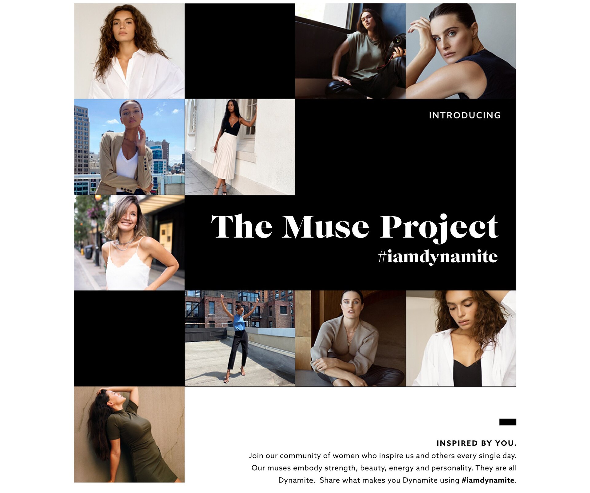 The muse project.Inspired by you. Join our community of women who inspire us and others every single day.Our muses embody strength, beauty, energy and personality. They are all Dynamite. Share what makes you Dynamite using #iamdynamite.