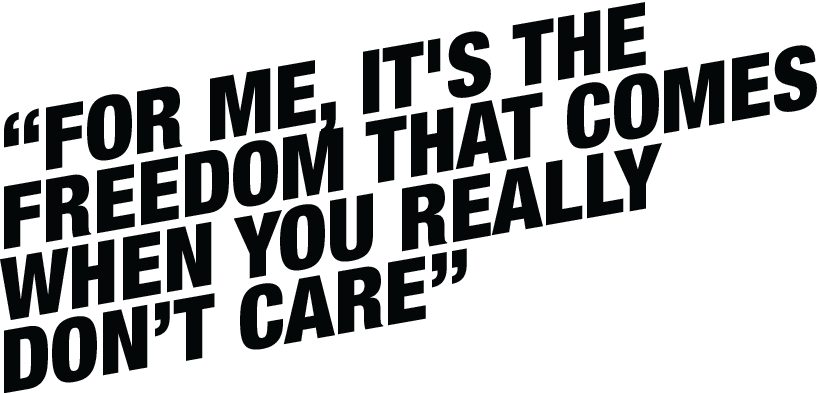 For me, it's the freedom that comes when you really don't care.